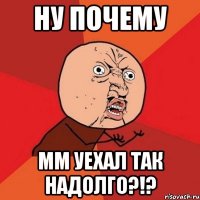 ну почему мм уехал так надолго?!?