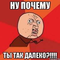 ну почему ты так далеко?!!!