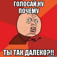 голосай,ну почему ты так далеко?!!