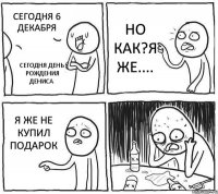 Сегодня 6 декабря Сегодня День Рождения Дениса но как?я же.... я же не купил подарок