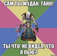 сам ты мудак, танк! ты что, не видел, что я пью?