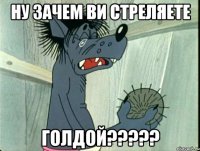 ну зачем ви стреляете голдой???