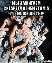 мы зажигаем сигарету огнеметом а что можешь ты? 