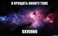 И прощать Никиту тоже ОХУЕННО