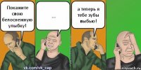 Покажите свою белоснежную улыбку! ... а теперь я тебе зубы выбью!