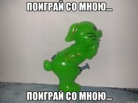 поиграй со мною... поиграй со мною...