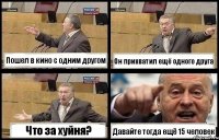 Пошел в кино с одним другом Он прихватил ещё одного друга Что за хуйня? Давайте тогда ещё 15 человек