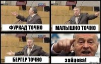 ФУРКАД ТОЧНО МАЛЫШКО ТОЧНО БЕРГЕР ТОЧНО зайцева!