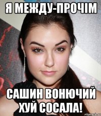 я между-прочім сашин вонючий хуй сосала!