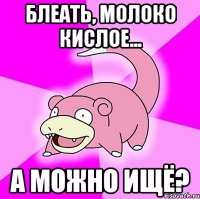 блеать, молоко кислое... а можно ищё?