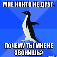 мне никто не друг. почему ты мне не звонишь?