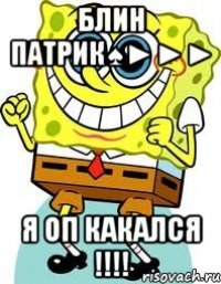 блин патрик♠►►► я оп какался !!!