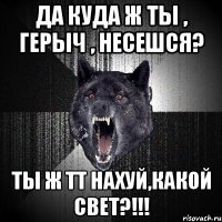 да куда ж ты , герыч , несешся? ты ж тт нахуй,какой свет?!!!