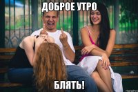 доброе утро блять!