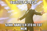 вылетел из вуза блин, кажется это не тот мем