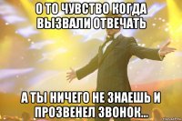 о то чувство когда вызвали отвечать а ты ничего не знаешь и прозвенел звонок...