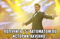  получить "5" автоматом по истории, ахуенно...