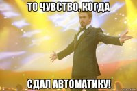 то чувство, когда сдал автоматику!