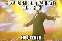 научился выкладывать картинки на стену!!