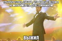 трахнул телку, сказав, что конец света,и я не могу умереть девствинником выжил