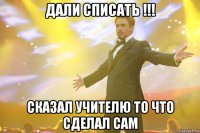 дали списать !!! сказал учителю то что сделал сам