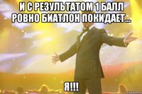 и с результатом 1 балл ровно биатлон покидает... я!!!