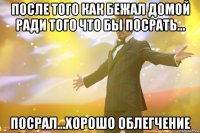 после того как бежал домой ради того что бы посрать... посрал...хорошо облегчение