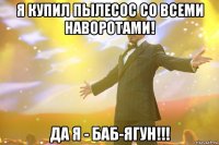 я купил пылесос со всеми наворотами! да я - баб-ягун!!!