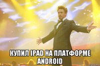  купил ipad на платформе android