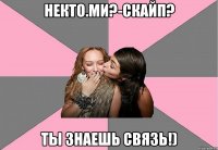 некто.ми?-скайп? ты знаешь связь!)