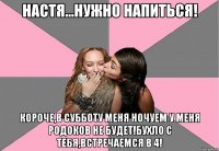 настя...нужно напиться! короче,в субботу меня ночуем у меня родоков не будет!бухло с тебя,встречаемся в 4!