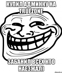 купил админку на truezone забанил всех кто наезжал)