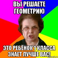 вы решаете геометрию это ребёнок 1 класса знает лучше вас!