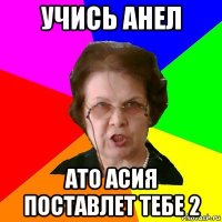 учись анел ато асия поставлет тебе 2