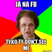 ja na fb tyko ty don't see me