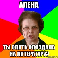 алена ты опять опоздала на литературу?