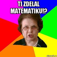 ti zdelal matematiku!? 