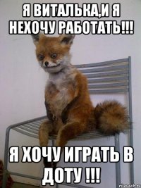 я виталька,и я нехочу работать!!! я хочу играть в доту !!!