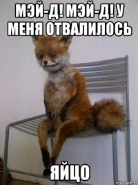 мэй-д! мэй-д! у меня отвалилось яйцо