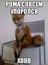 рома совсем упоролся xddd