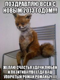 поздравляю всех с новым 2013 годом!!! желаю счастья,удачи,любви и позитива!!!всегда ваш упоротый роман романыч)))