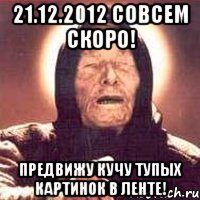 21.12.2012 совсем скоро! предвижу кучу тупых картинок в ленте!