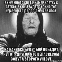 вижу много света, камер клетку с сеткой вижу я будет сильно тот ударен кто дэдэс-ом назвался на канвасе будет бой победит не тот - другой что веласкесом зовут а второго унесут