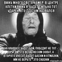 вижу много света, камер. в центре клетки вижу я, будет сильно тот ударен, кто ддс-ом назвался на канвасе будет бой, победит не тот - другой, что веласкесом зовут, а второго унесут будут басни и отмазки, им не верьте - это сказки