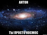 антон ты просто космос