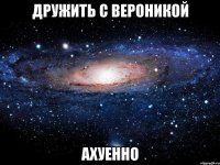 дружить с вероникой ахуенно