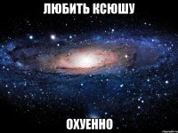 любить ксюшу охуенно