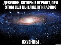 девушки, которые играют, при этом еще выглядят красиво ахуенны