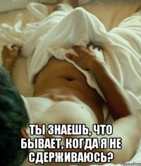  ты знаешь, что бывает, когда я не сдерживаюсь?