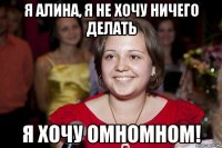 я алина, я не хочу ничего делать я хочу омномном!